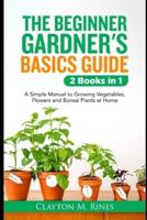 The Beginner Gardener's Basics Guide 2 Books in 1: A Simple Manual to Growing Vegetables, Flowers and Bonsai Plants at Home