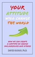 Your Attitude Will Change The World: How We Can Create A Lifetime of Change for Ourselves and Others