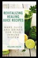 REVITALIZING HEALING JUICE RECIPES: MAKE JUICE AND DRINKS FOR YOUR IMMUNE SYSTEM