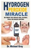 HYDROGEN PEROXIDE MIRACLE: The Therapy That Prevents Viral, Bacterial, Fungal and Parasitic Infections