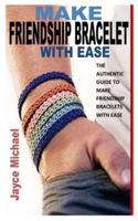 MAKE FRIENDSHIP BRACELET WITH EASE: The Authentic Guide to Make Friendship Bracelets with Ease