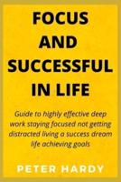 FOCUS AND SUCCESSFUL IN LIFE: Guide to highly effective deep work staying focused not getting distracted living a success dream life achieving goals