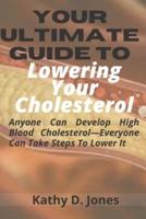 Your Ultimate Guide To Lowering Your Cholesterol: Anyone Can Develop High Blood Cholesterol-Everyone Can Take Steps To Lower It