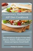 Elementary Hashimoto's AIP Diet Cookbook: Over 100 Delicious Recipes To Cure Celiac Diseases, Diabetes, Inflammatory Bowel Disease and Improve Overall Health