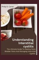 Understanding Interstitial cystitis: The Ultimate Guide To Healing Pelvic , Bladder Pains And Managing Interstitial Cystitis