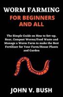 WORM FARMING FOR BEGINNERS AND ALL: The Simple Guide on How to Set-up, Rear, Compost Food waste/Worms and Manage a Worm Farm to make the Best Fertilizer for Your Farm/House Plants and Garden