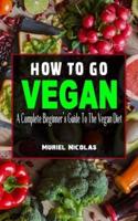 HOW TO GO VEGAN: A Complete Beginner's Guide To The Vegan Diet - Everything You Need To Know To Be Healthy On A Plant-Based Diet - Lose Weight Rapidly With This Revolutionary Paleo Vegan Weight Loss Program