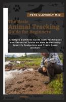 The Basic Animal Tracking Guide for Beginners: A Simple Dummies Guide with Techniques and Essential Tricks on How to Perfectly Identify Footprints and Track Down Animals