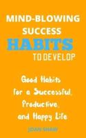 MIND-BLOWING SUCCESS HABITS TO DEVELOP: Good Habits for a Successful, Productive, and Happy Life