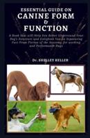 Essential Guide on Canine Form and Function : A book that will Help You Better Understand Your Dog's Structure and Enlighten You on Separating Fact From Fiction of the Anatomy of canines