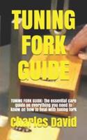 TUNING FORK GUIDE: TUNING FORK GUIDE: the essential care guide on everything you need to know on how to heal with tuning fork