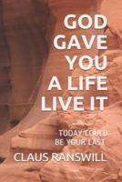 GOD GAVE YOU A LIFE LIVE IT :  TODAY COULD BE  YOUR LAST