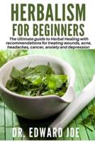 HERBALISM FOR BEGINNERS: The Ultimate guide to Herbal Healing with recommendations for treating wounds, acne, headaches, cancer, anxiety and depression