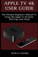 APPLE TV 4K USER GUIDE: THE ULTIMATE BEGINNER'S MANUAL TO USING THE LATEST APPLE TV 4K EASILY WITH TIPS AND TRICKS