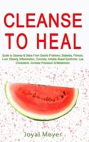 CLEANSE TO HEAL: Guide to Cleanse & Detox From Gastric Problems, Diabetes, Fibrosis, Liver, Obesity, Inflammation, Coronary, Irritable Bowel Syndrome, Low Cholesterol, increase Potassium & Metabolism