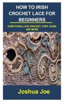 HOW TO IRISH CROCHET LACE FOR BEGINNERS: HOW TO IRISH CROCHET LACE FOR BEGINNERS: EVERYTHING LACE CROCHET, STEP, GUIDE AND MORE