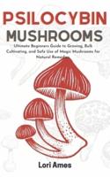 Psilocybin Mushrooms: Ultimate Beginners Guide to Growing, Bulk Cultivating and Safe Use of Magic Mushrooms for Natural Remedies.