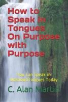 How to Speak in Tongues On Purpose with Purpose: You Can Speak In Unknown Tongues Today