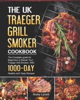 The UK Traeger Grill Smoker Cookbook: The Complete guide for Beginners to Master Your Traeger Grill Smoker, With 1000-Day Healthy and Tasty Recipes