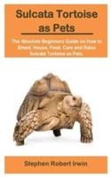 Sulcata Tortoise as Pets: Sulcata Tortoise as Pets: The Absolute Beginners Guide on How to Breed, House, Feed, Care and Raise Sulcata Tortoise as Pets.