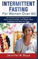 Intermittent Fasting for Women Over 50: The Ultimate Guide for Beginners to Boost the Immune System, Lose Weight, Reset Metabolism and Detox Your Body.
