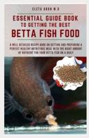 ESSENTIAL GUIDE BOOK TO GETTING THE BEST BETTA FISH FOOD: A Well Detailed Recipe Book on Getting and Preparing a Perfect Healthy Nutritious Meal with the Right Amount of Nutrient for Your Betta Fish