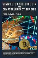 SIMPLE BASIC BITCOIN AND CRYPTOCURRENCY TRADING: A Simple Beginners Guide Book on Everything You Need to Know to Become a Professional Trader in the Crypto Market and Trade Smart on Any Cryptocurrency