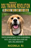 Perfect Dog Training Revolution To Raise The Best Dog Ever: Beginners Positive Reinforcement Guide To Housebreak Potty and Clicker Train A Puppy To Have Well-behaved Pet In 7 Days