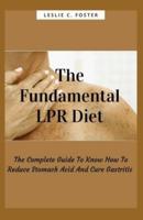 The Fundamental LPR Diet: The Complete Guide To Know How To Reduce Stomach Acid And Cure Gastritis