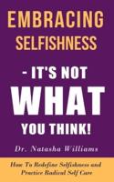 Embracing Selfishness - It's Not  What You Think!: How to Redefine Selfishness as Radical Self-Care