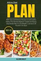 ATKINS DIET PLAN 2021-22: 800+ Easy and Delicious Recipes to build healthy habits   The Ultimate Beginner's Guide and Step by step Simpler Way to Lose Weight (Lose Up to 15 Pounds in 21 days)