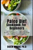 The Paleo Diet Cookbook for Beginners: Quick Start To Lose Weight and Get Healthy: A Customized Approach to Health and a Whole-Foods Lifestyle You need