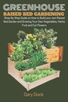 GREENHOUSE RAISED BED GARDENING: Step-By-Step Guide on How to Build your own Raised Bed Garden and Growing Your Own Vegetables, Herbs, Fruit and Cut Flowers.