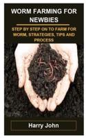 WORM FARMING FOR NEWBIES: WORM FARMING FOR NEWBIES: STEP BY STEP ON TO FARM FOR WORM, STRATEGIES, TIPS AND PROCESS