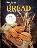 Recipes Of Bread Cookbook : 100 Favorite Recipes for Perfect-Every-Time That Will Make Your Life Easier