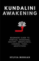 Kundalini Awakening: Beginners Guide to Spiritual Awakening, Mastery, Mindfulness, Chakras, Yogic, Meditations