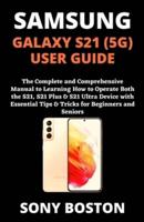 SAMSUNG GALAXY S21 (5G) USER GUIDE: The Complete and Comprehensive Manual to Learning How to Operate Both the S21, S21 Plus & S21 Ultra Device with Essential Tips & Tricks for Beginners and Seniors