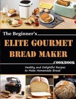 The Beginner's Elite Gourmet Bread Maker Cookbook: Healthy and delightful recipes to make homemade bread