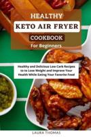 Healthy Keto Air Fryer Cookbook For Beginners : Healthy and Delicious Low Carb Recipes to Lose Weight and Improve Your Healthy While Eating Your Favorite Food