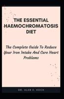 The Essential Haemochromatosis Diet: The Complete Guide To Reduce Your Iron Intake And Cure Heart Problems