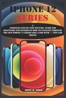 IPHONE 12 SERIES: A Complete Step By Step Picture Guide For Beginners And Seniors On How To Navigate Through The New iPhone 12 series Like A Pro with 50 tips and tricks
