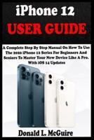 iPhone 12  USER GUIDE: A Complete Step By Step Manual On How To Use The 2020 iPhone 12 Series For Beginners And Seniors To Master Your New Device Like A Pro. With iOS 14 Updates.