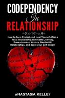 Codependency in Relationship: How to Cure, Protect, and Heal Yourself After a Toxic Relationship. Overcome Jealousy, Possessiveness, Anxiety, Narcissistic Relationships, and Boost your Self Esteem