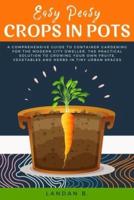 Easy Peasy Crops in Pots: A Comprehensive Guide to Container Gardening for the Modern City Dweller, the Practical Solution to Growing Your Own Fruits, Vegetables and Herbs in Tiny Urban Spaces