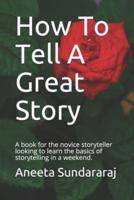 How To Tell A Great Story: A book for the novice storyteller looking to learn the basics of storytelling in a weekend.