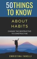 50 Things to Know About Habits: Change the Destructive  to Constructive