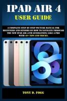 IPAD AIR 4 USER GUIDE: A Complete Step By Step picture manual For Beginners And Seniors On How To Navigate Through The New iPad (4th generation) Like A Pro with 40+ Tips And Tricks