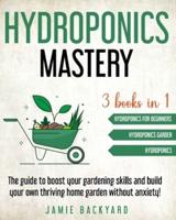 Hydroponics mastery: 3 books in 1: Hydroponics For Beginners + Hydroponics Garden + Hydroponics. The guide to boost your gardening skills and build your own thriving home garden without anxiety!