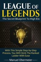 League Of Legends - The Secret Blueprint To High Elo: With This Simple Step-by-Step Process, You Will Climb The Ranked Ladder With Ease