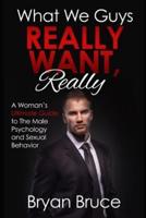 What We Guys Really Want, Really: A Woman's Ultimate Guide to The Male Psychology and Sexual Behavior (How to read our minds, why we cheat, why we don't commit, why we lose interest, avoid rejection)